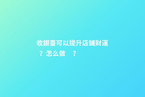 收銀臺可以提升店鋪財運？怎么做？